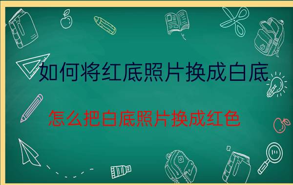 如何将红底照片换成白底 怎么把白底照片换成红色？